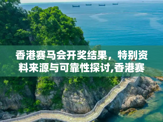 香港赛马会开奖结果，特别资料来源与可靠性探讨,香港赛马会开奖结果,特别资料的来源和可靠性