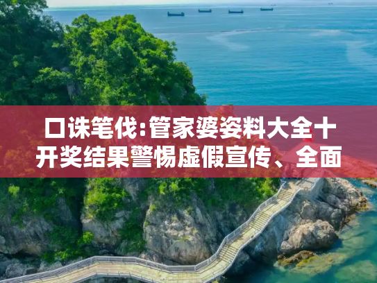 口诛笔伐:管家婆姿料大全十开奖结果警惕虚假宣传、全面解答与解释