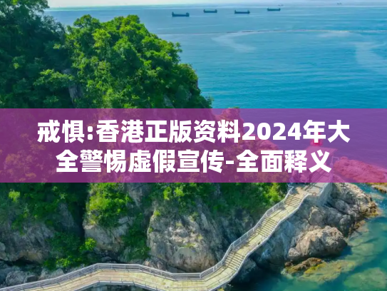 戒惧:香港正版资料2024年大全警惕虚假宣传-全面释义