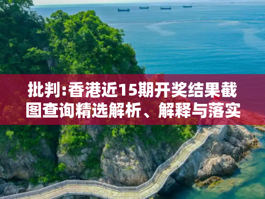 批判:香港近15期开奖结果截图查询精选解析、解释与落实