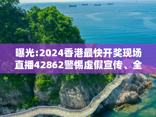 曝光:2024香港最快开奖现场直播42862警惕虚假宣传、全面解答