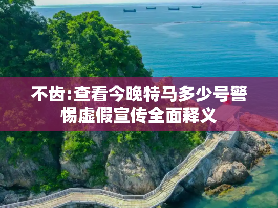 不齿:查看今晚特马多少号警惕虚假宣传全面释义