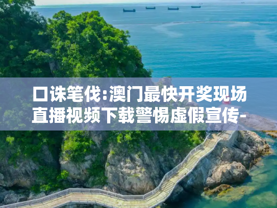 口诛笔伐:澳门最快开奖现场直播视频下载警惕虚假宣传-全面释义