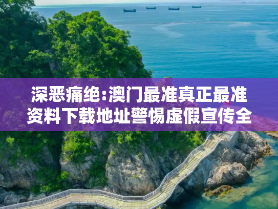 深恶痛绝:澳门最准真正最准资料下载地址警惕虚假宣传全面释义