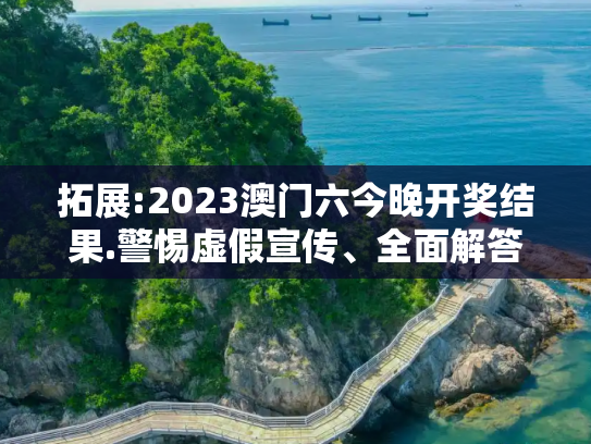 拓展:2023澳门六今晚开奖结果.警惕虚假宣传、全面解答