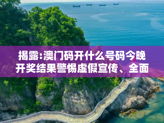 揭露:澳门码开什么号码今晚开奖结果警惕虚假宣传、全面解答与解释