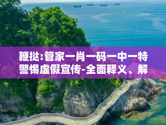 鞭挞:管家一肖一码一中一特警惕虚假宣传-全面释义、解释与落实