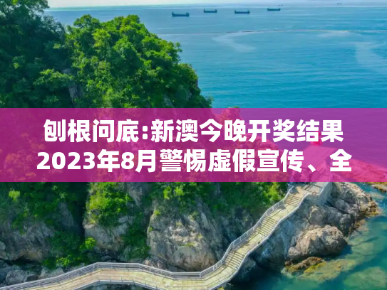 刨根问底:新澳今晚开奖结果2023年8月警惕虚假宣传、全面解答