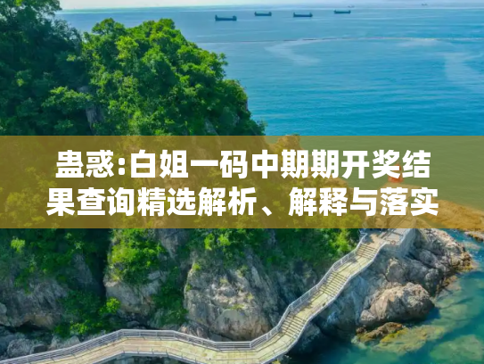 蛊惑:白姐一码中期期开奖结果查询精选解析、解释与落实