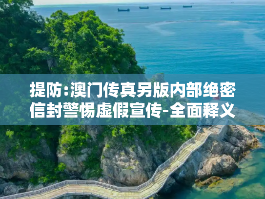 提防:澳门传真另版内部绝密信封警惕虚假宣传-全面释义、解释与落实