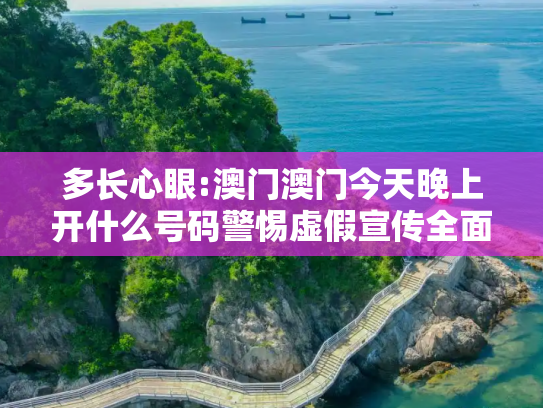 多长心眼:澳门澳门今天晚上开什么号码警惕虚假宣传全面释义