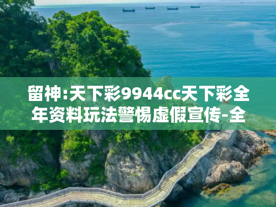 留神:天下彩9944cc天下彩全年资料玩法警惕虚假宣传-全面释义、解释与落实