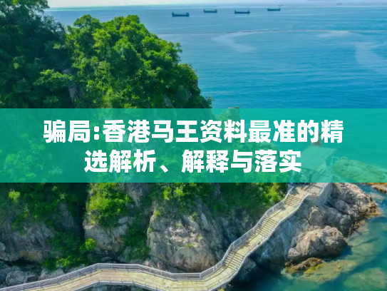 骗局:香港马王资料最准的精选解析、解释与落实