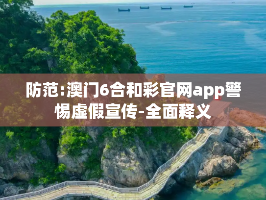 防范:澳门6合和彩官网app警惕虚假宣传-全面释义