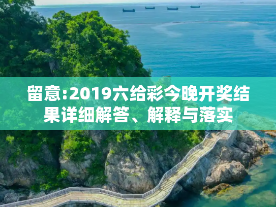 留意:2019六给彩今晚开奖结果详细解答、解释与落实