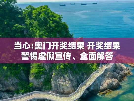 当心:奥门开奖结果 开奖结果警惕虚假宣传、全面解答