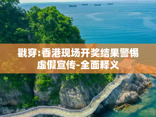 戳穿:香港现场开奖结果警惕虚假宣传-全面释义