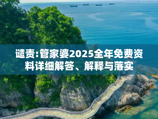 谴责:管家婆2025全年免费资料详细解答、解释与落实