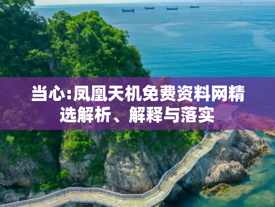 当心:凤凰天机免费资料网精选解析、解释与落实
