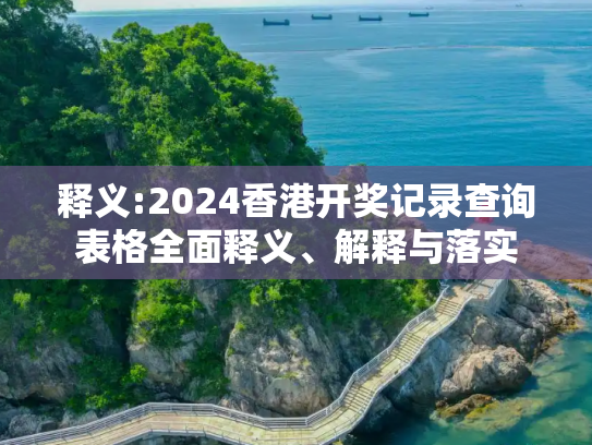 释义:2024香港开奖记录查询表格全面释义、解释与落实
