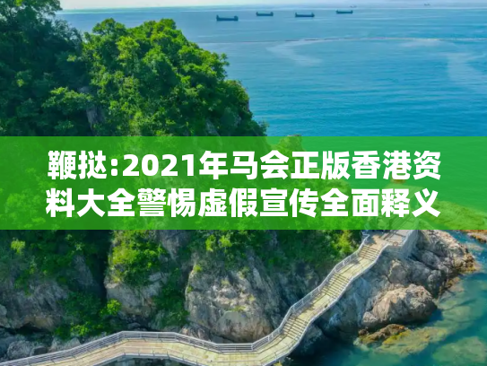 鞭挞:2021年马会正版香港资料大全警惕虚假宣传全面释义