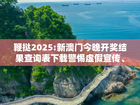 鞭挞2025:新澳门今晚开奖结果查询表下载警惕虚假宣传、全面解答与解释