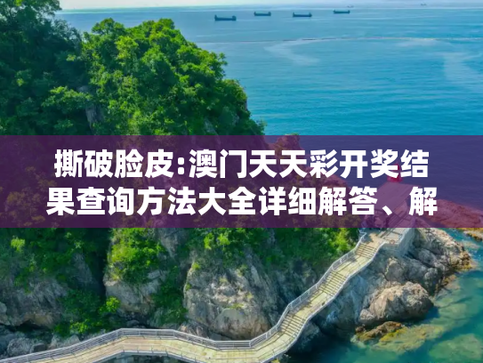 撕破脸皮:澳门天天彩开奖结果查询方法大全详细解答、解释与落实