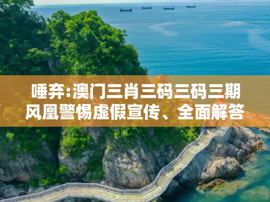 唾弃:澳门三肖三码三码三期风凰警惕虚假宣传、全面解答与解释