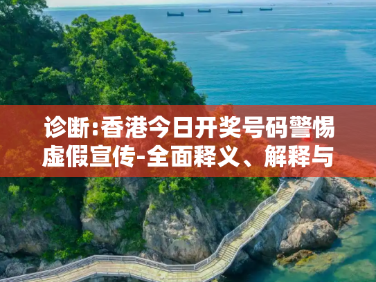 诊断:香港今日开奖号码警惕虚假宣传-全面释义、解释与落实