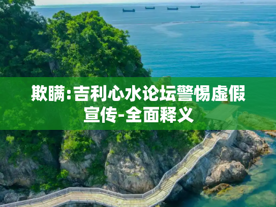 欺瞒:吉利心水论坛警惕虚假宣传-全面释义