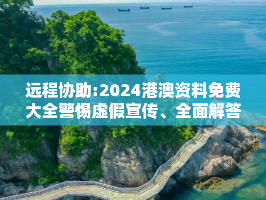 远程协助:2024港澳资料免费大全警惕虚假宣传、全面解答与解释