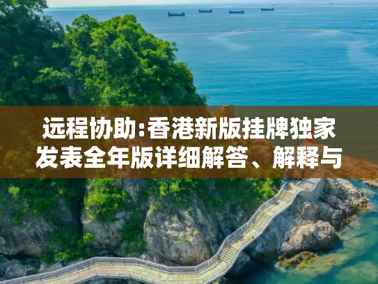 远程协助:香港新版挂牌独家发表全年版详细解答、解释与落实