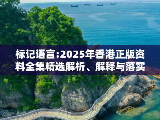 标记语言:2025年香港正版资料全集精选解析、解释与落实
