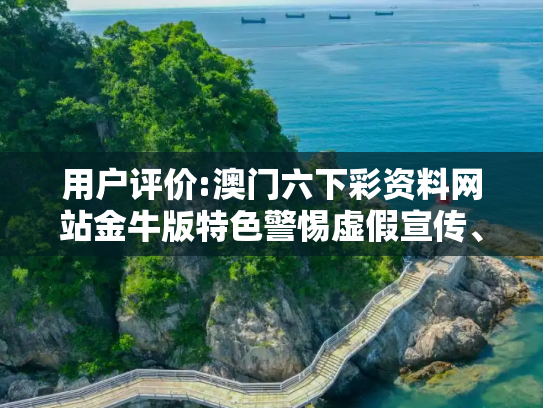 用户评价:澳门六下彩资料网站金牛版特色警惕虚假宣传、全面解答与解释
