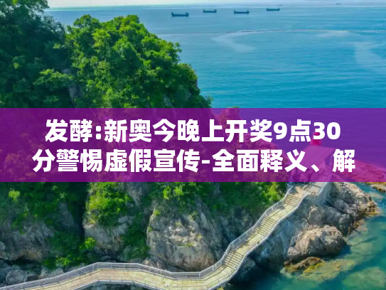 发酵:新奥今晚上开奖9点30分警惕虚假宣传-全面释义、解释与落实