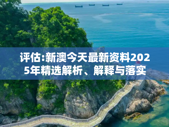 评估:新澳今天最新资料2025年精选解析、解释与落实