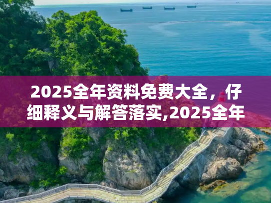 2025全年资料免费大全，仔细释义与解答落实,2025全年资料免费大全,仔细释义与解答落实