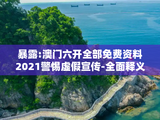 暴露:澳门六开全部免费资料2021警惕虚假宣传-全面释义