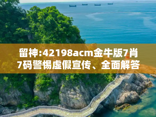 留神:42198acm金牛版7肖7码警惕虚假宣传、全面解答