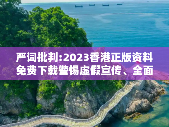 严词批判:2023香港正版资料免费下载警惕虚假宣传、全面解答与解释