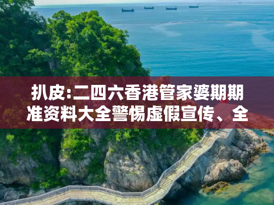 扒皮:二四六香港管家婆期期准资料大全警惕虚假宣传、全面解答