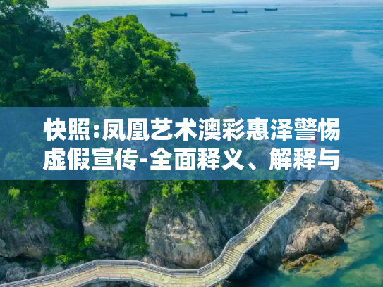 快照:凤凰艺术澳彩惠泽警惕虚假宣传-全面释义、解释与落实