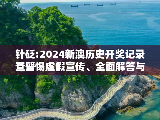 针砭:2024新澳历史开奖记录查警惕虚假宣传、全面解答与解释