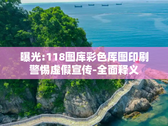 曝光:118图库彩色厍图印刷警惕虚假宣传-全面释义