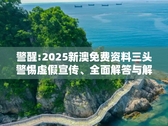 警醒:2025新澳免费资料三头警惕虚假宣传、全面解答与解释