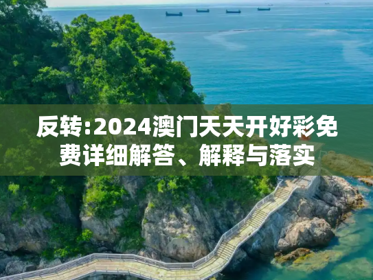 反转:2024澳门天天开好彩免费详细解答、解释与落实
