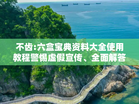 不齿:六盒宝典资料大全使用教程警惕虚假宣传、全面解答与解释
