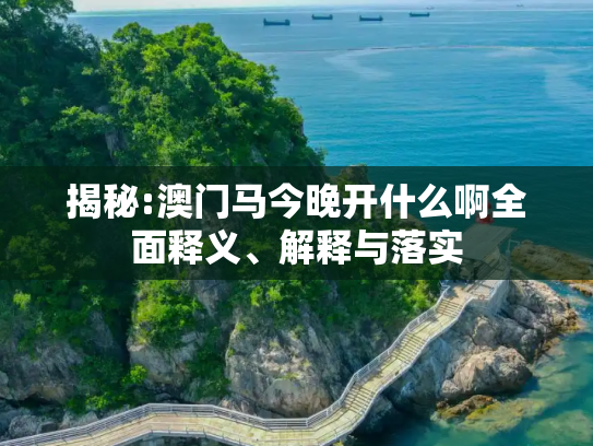 揭秘:澳门马今晚开什么啊全面释义、解释与落实
