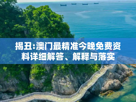 揭丑:澳门最精准今晚免费资料详细解答、解释与落实