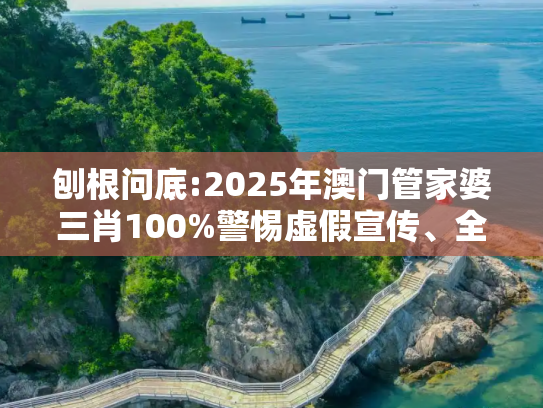 刨根问底:2025年澳门管家婆三肖100%警惕虚假宣传、全面解答